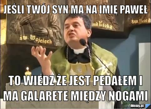 Jeśli twój syn ma na imię paweł to wiedz że jest pedałem i ma galarete między nogami 