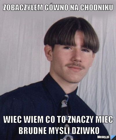 Zobaczyłem gówno na chodniku wiec wiem co to znaczy miec brudne mysli dziwko