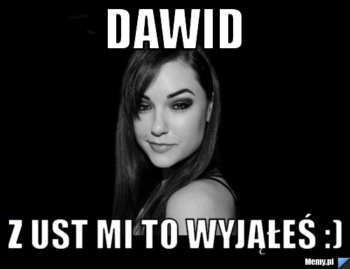 Dawid  Z ust mi to wyjąłeś :)