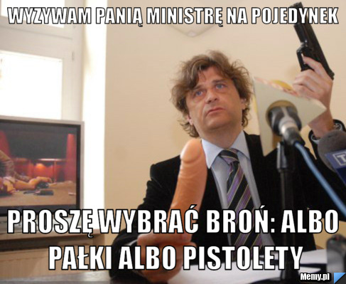 Wyzywam panią ministrę na pojedynek proszę wybrać broń: albo pałki albo pistolety