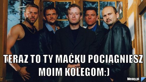  teraz to ty maćku pociągniesz moim kolegom:)