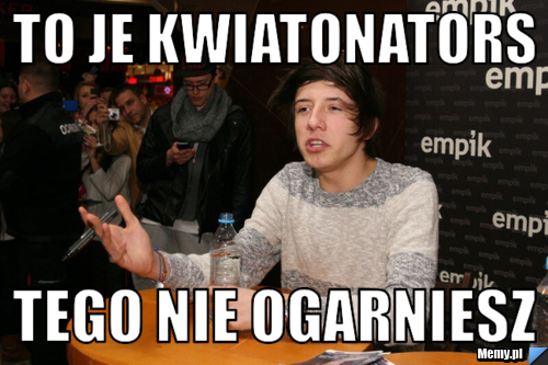 To je kwiatonators tego nie ogarniesz