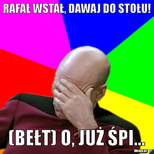 Rafał wstał, dawaj do stołu! (Bełt) O, już śpi... 