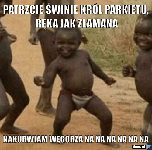 Patrzcie świnie król parkietu, ręka jak złamana nakurwiam węgorza NA NA NA NA NA NA