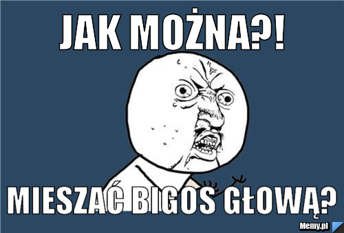 JAK MOŻNA?! MIESZAĆ BIGOS GŁOWĄ?