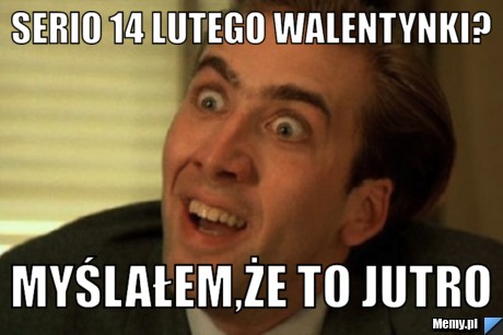 Serio 14 lutego walentynki? myślałem,że to jutro