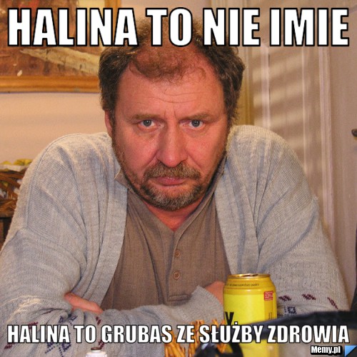 Halina to nie imie halina to grubas ze służby zdrowia