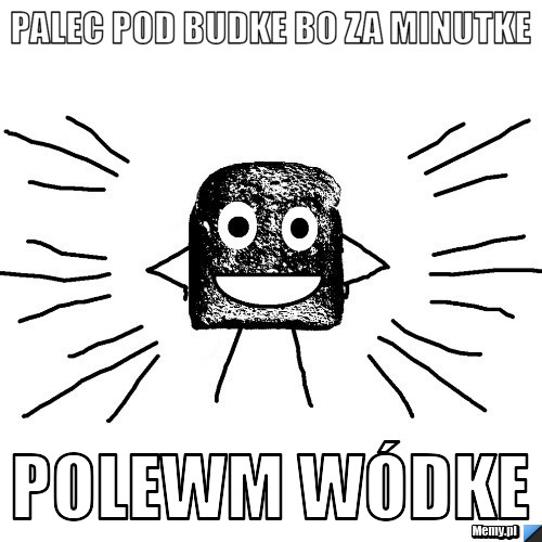 Palec pod budke bo za minutke polewm wódke