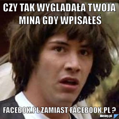 Czy tak wygladała twoja mina gdy wpisałeś facebok.pl zamiast facebook.pl ?