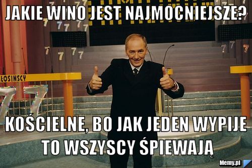 Jakie wino jest najmocniejsze? Kościelne, Bo jak jeden wypije to wszyscy śpiewają