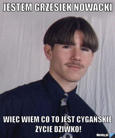 Jestem Grzesiek Nowacki Więc wiem co to jest cygańskie życie dziwko!