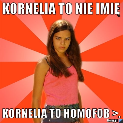 Kornelia to nie imię kornelia to homofob >.