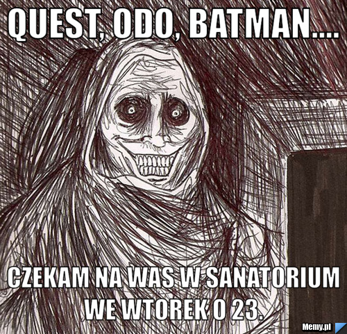 Quest, Odo, Batman.... czekam na Was w sanatorium we wtorek o 23. 