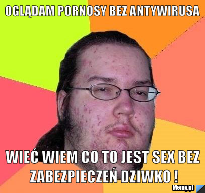Oglądam pornosy bez antywirusa  wieć wiem co to jest sex bez zabezpieczeń dziwko !