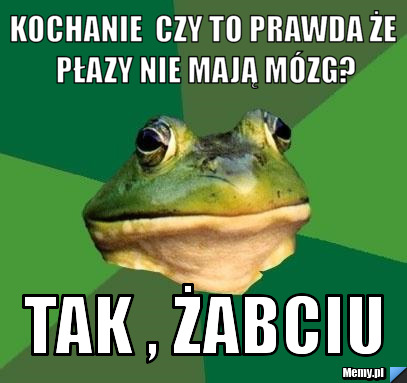 Kochanie  czy to prawda że płazy nie mają mózg? tak , żabciu 