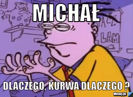 Michał Dlaczego, kurwa dlaczego ?