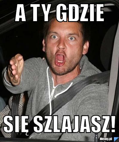 A Ty gdzie się szlajasz!