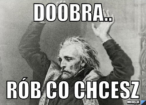 Doobra.. rób co chcesz