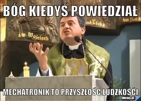 Bóg kiedyś powiedział Mechatronik to przyszłośc ludzkośći