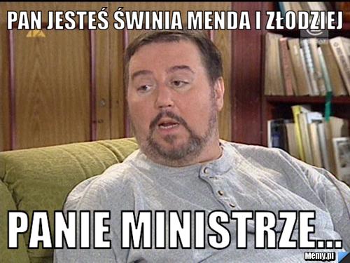 PAN JESTEŚ ŚWINIA MENDA I ZŁODZIEJ PANIE MINISTRZE...