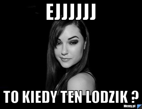 Ejjjjjj To kiedy ten lodzik ?