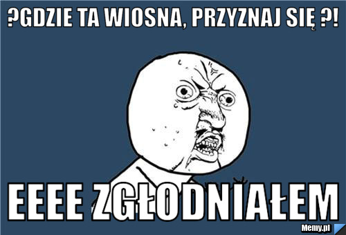 ?Gdzie ta wiosna, przyznaj się ?! eeee zgłodniałem
