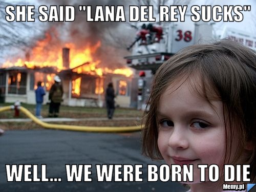 She Said "lana del rey Sucks" Well... we were born to die