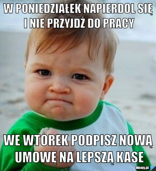 W poniedziałek napierdol się i nie przyjdź do pracy We Wtorek podpisz nową umowę na lepszą kase