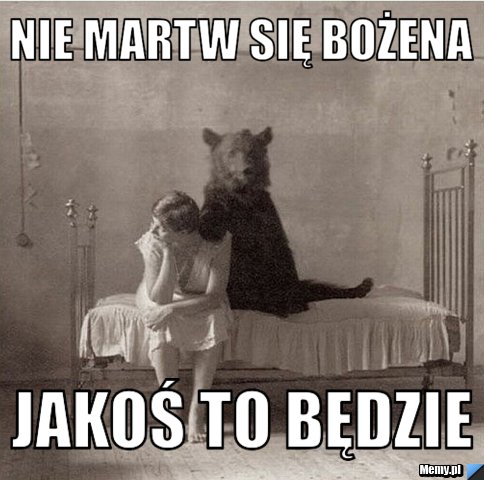 Nie martw się bożena  jakoś to będzie