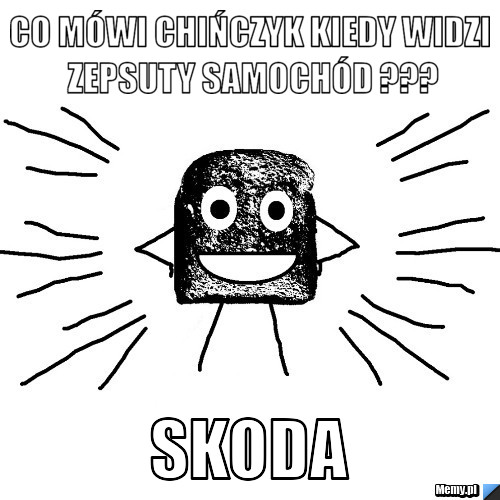 Co mówi chińczyk kiedy widzi zepsuty samochód ??? Skoda 