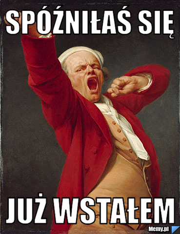 Spóźniłaś się Już wstałem 