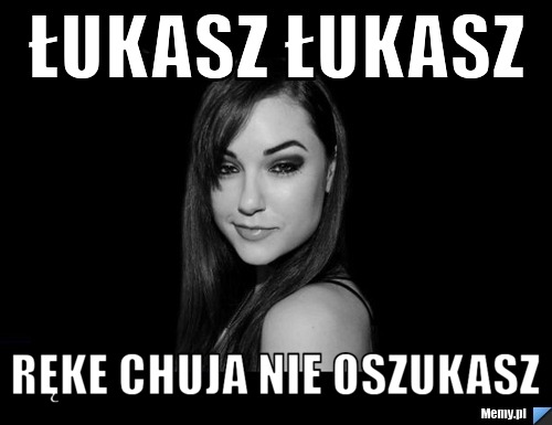 ŁUKASZ ŁUKASZ RĘKE CHUJA NIE OSZUKASZ