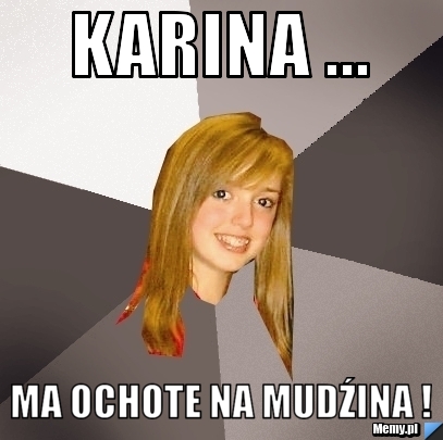 Karina ... MA OCHOTE NA MUDŹINA !