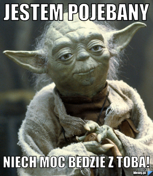 Jestem pojebany niech moc będzie z tobą!
