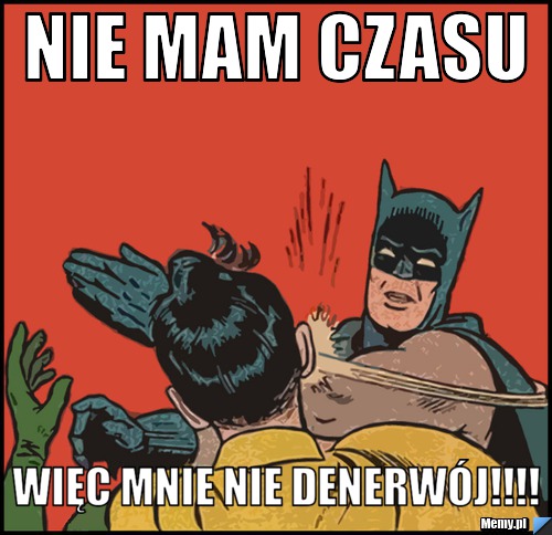 NIE mam czasu więc mnie nie denerwój!!!!