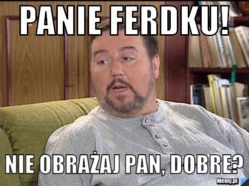 PANIE FERDKU! Nie obrażaj pan, dobre?