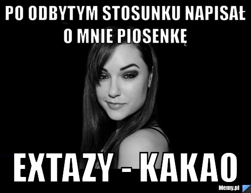 Po odbytym stosunku napisał o mnie piosenkę  EXTAZY - KAKAO