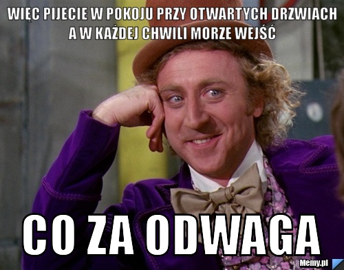 Więc pijecie w pokoju przy otwartych drzwiach a w każdej chwili morze wejść  Co za odwaga