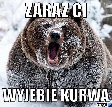 Zaraz ci  wyjebie kurwa
