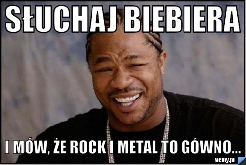 Słuchaj Biebiera i mów, że Rock i Metal to gówno...