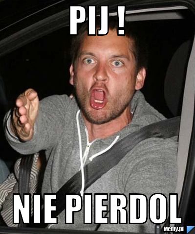 Pij !  Nie pierdol 