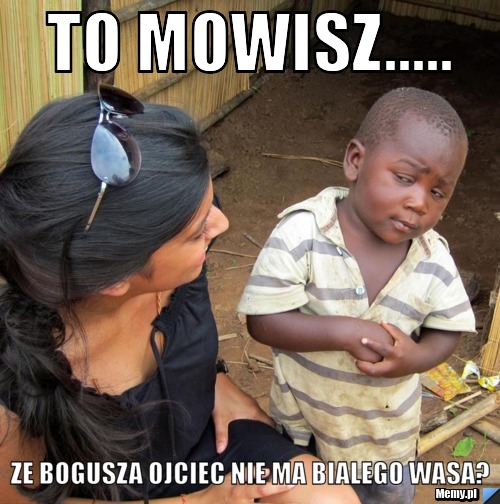 TO MOWISZ..... ZE BOGUSZA OJCIEC NIE MA BIALEGO WASA?