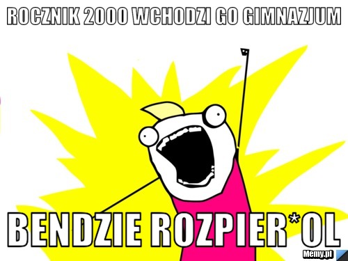 Rocznik 2000 wchodzi go gimnazjum bendzie rozpier*ol