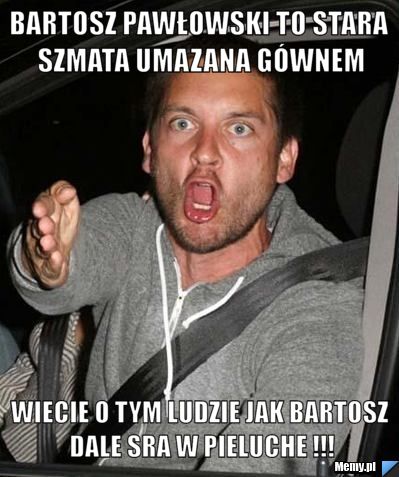 Bartosz pawłowski to stara szmata umazana gównem wiecie o tym ludzie jak bartosz dale sra w pieluche !!!