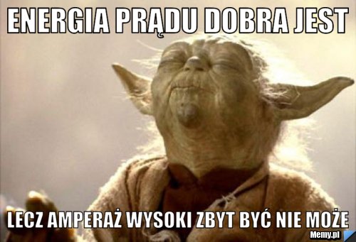 Energia prądu dobra jest  Lecz amperaż wysoki zbyt być nie może