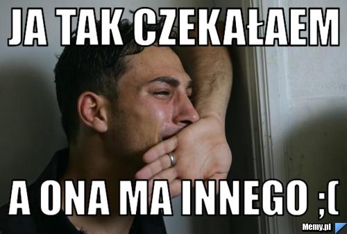 Ja tak czekałaem  A ona ma innego ;(