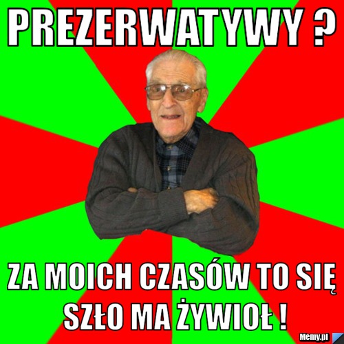 Prezerwatywy ? Za moich czasów to się szło ma żywioł !