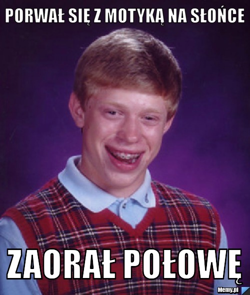 Porwał się z motyką na słońce Zaorał połowę