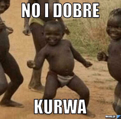 NO I DOBRE KURWA
