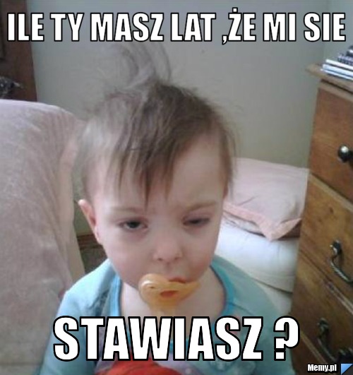 Ile ty masz lat ,że mi sie Stawiasz ?
